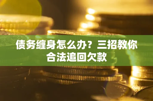 济南债务缠身怎么办？三招教你合法追回欠款