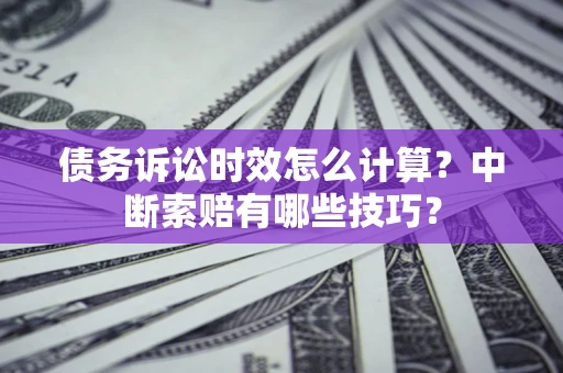 济南债务诉讼时效怎么计算？中断索赔有哪些技巧？