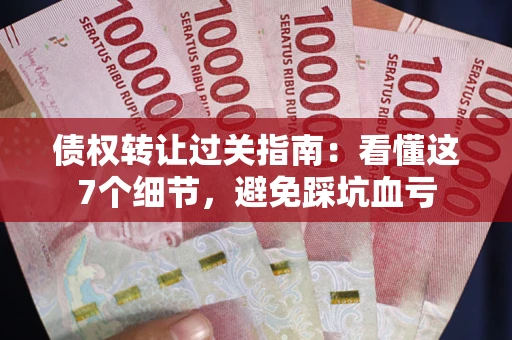 济南债权转让过关指南：看懂这7个细节，避免踩坑血亏