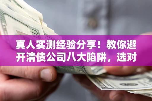 济南真人实测经验分享！教你避开清债公司八大陷阱，选对机构少走十年弯路
