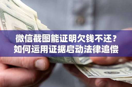 济南微信截图能证明欠钱不还？如何运用证据启动法律追偿程序？