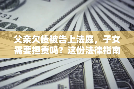 济南父亲欠债被告上法庭，子女需要担责吗？这份法律指南必须看完