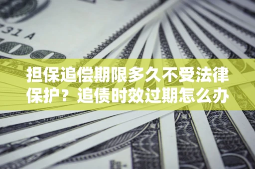 济南担保追偿期限多久不受法律保护？追债时效过期怎么办？