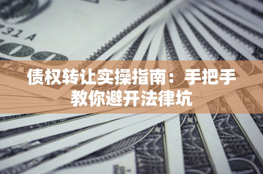 济南债权转让实操指南：手把手教你避开法律坑