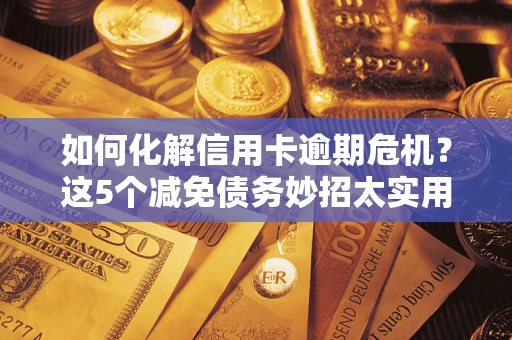 济南如何化解信用卡逾期危机？这5个减免债务妙招太实用