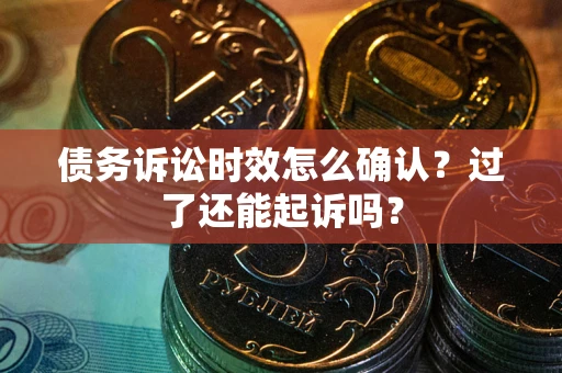 济南债务诉讼时效怎么确认？过了还能起诉吗？