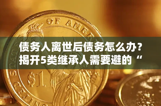 济南债务人离世后债务怎么办？揭开5类继承人需要避的“坑”