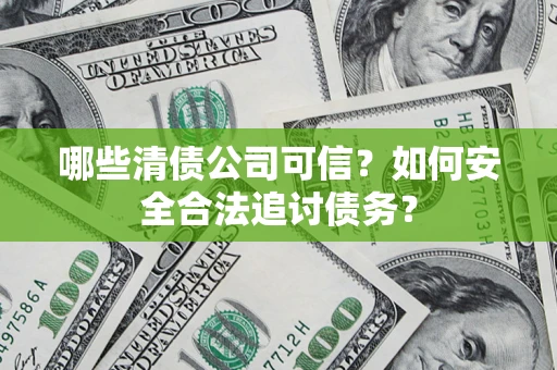 济南哪些清债公司可信？如何安全合法追讨债务？