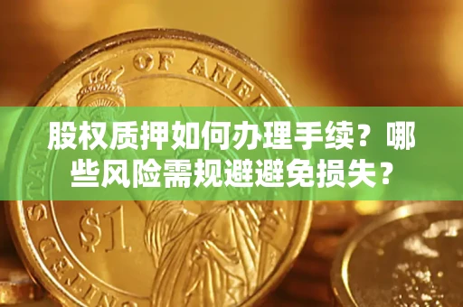 济南股权质押如何办理手续？哪些风险需规避避免损失？