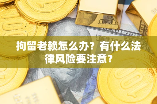 济南拘留老赖怎么办？有什么法律风险要注意？