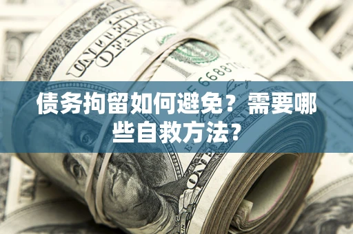 济南债务拘留如何避免？需要哪些自救方法？