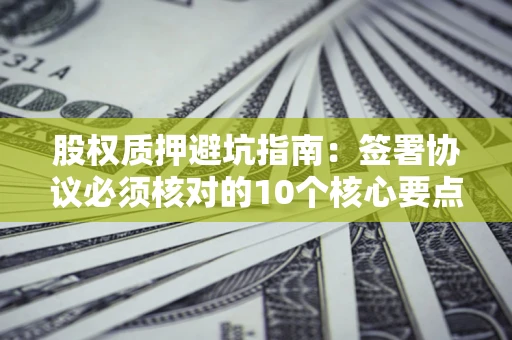 济南股权质押避坑指南：签署协议必须核对的10个核心要点