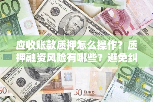 济南应收账款质押怎么操作？质押融资风险有哪些？避免纠纷高效融资技巧