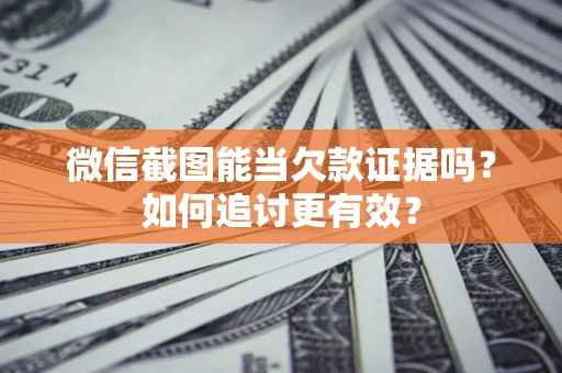 济南微信截图能当欠款证据吗？如何追讨更有效？