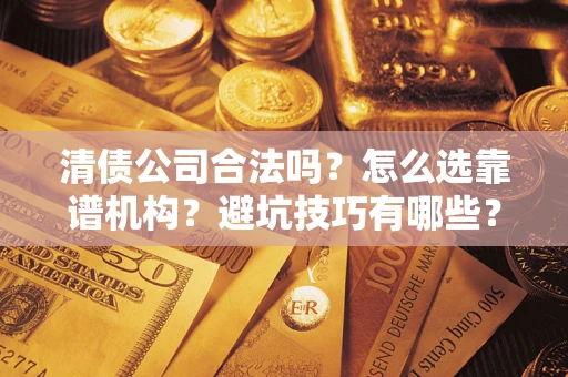 济南清债公司合法吗？怎么选靠谱机构？避坑技巧有哪些？