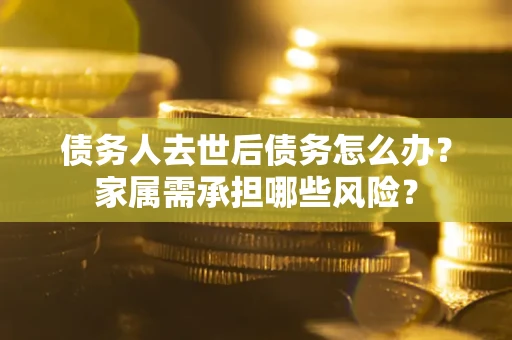 济南债务人去世后债务怎么办？家属需承担哪些风险？
