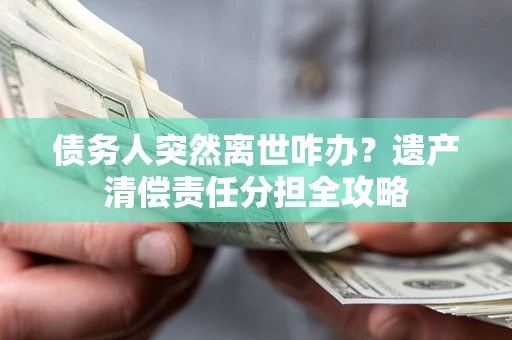 济南债务人突然离世咋办？遗产清偿责任分担全攻略