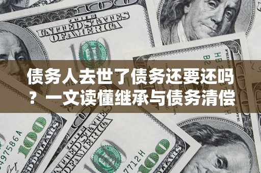 济南债务人去世了债务还要还吗？一文读懂继承与债务清偿