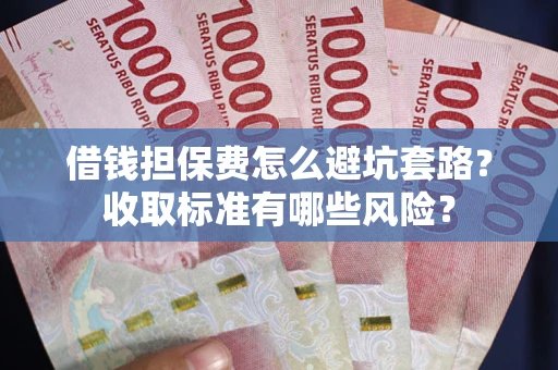 济南借钱担保费怎么避坑套路？收取标准有哪些风险？