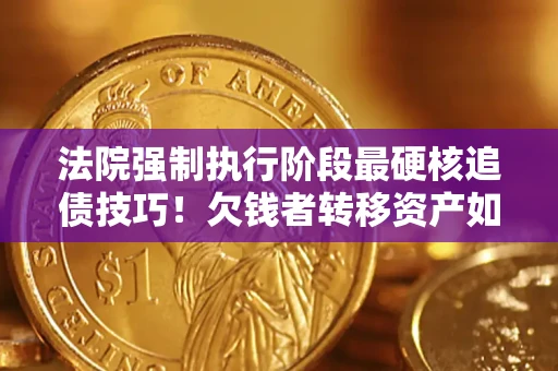 济南法院强制执行阶段最硬核追债技巧！欠钱者转移资产如何破解？