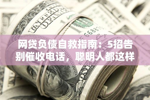 济南网贷负债自救指南：5招告别催收电话，聪明人都这样做