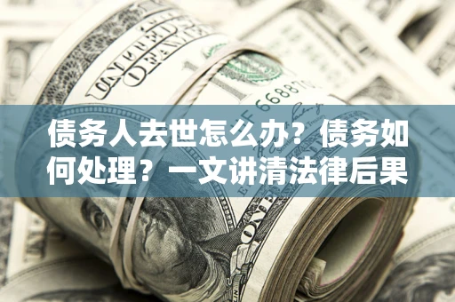 济南债务人去世怎么办？债务如何处理？一文讲清法律后果