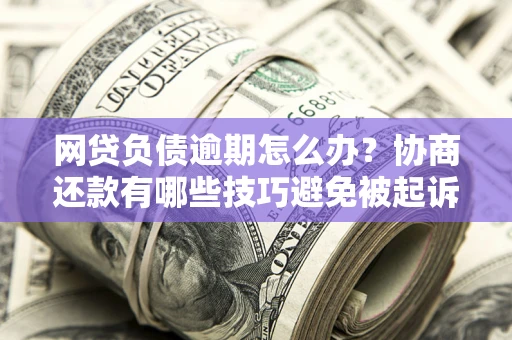 济南网贷负债逾期怎么办？协商还款有哪些技巧避免被起诉？