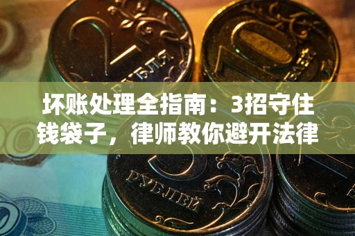 济南坏账处理全指南：3招守住钱袋子，律师教你避开法律雷区