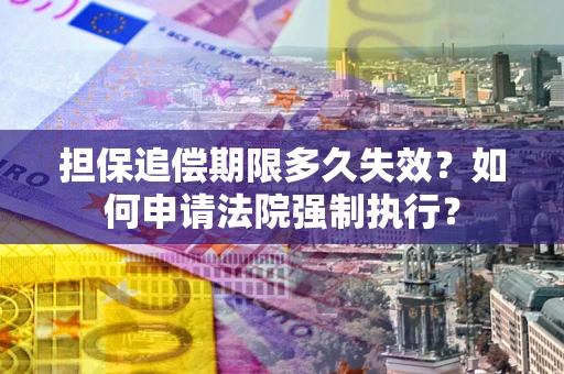 济南担保追偿期限多久失效？如何申请法院强制执行？