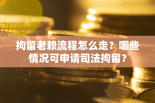 济南拘留老赖流程怎么走？哪些情况可申请司法拘留？