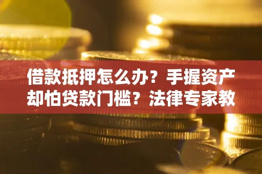 济南借款抵押怎么办？手握资产却怕贷款门槛？法律专家教你办抵押不踩坑