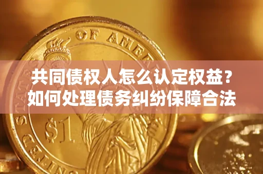 济南共同债权人怎么认定权益？如何处理债务纠纷保障合法权益？