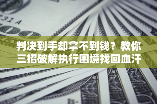 济南判决到手却拿不到钱？教你三招破解执行困境找回血汗钱