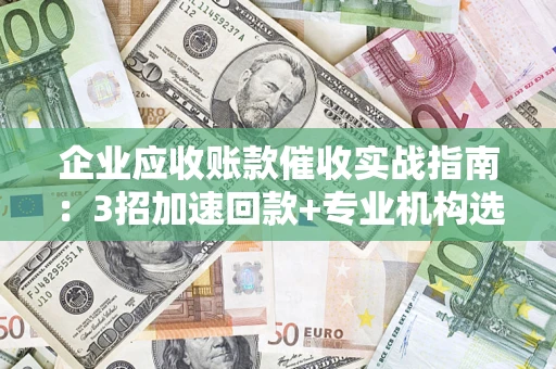 济南企业应收账款催收实战指南：3招加速回款+专业机构选择避坑
