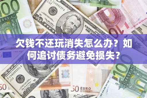济南欠钱不还玩消失怎么办？如何追讨债务避免损失？