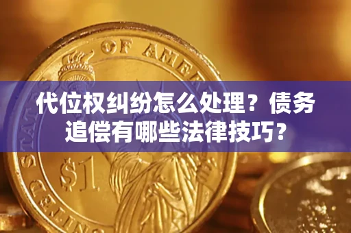 济南代位权纠纷怎么处理？债务追偿有哪些法律技巧？