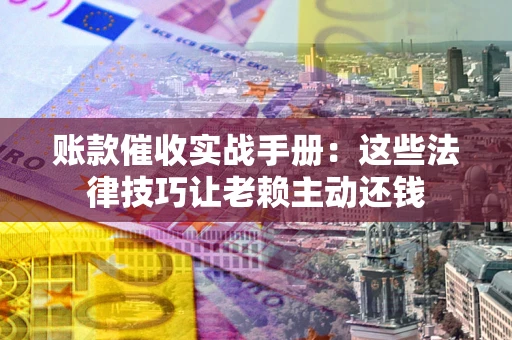 济南账款催收实战手册：这些法律技巧让老赖主动还钱