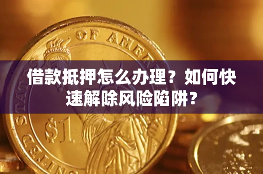 济南借款抵押怎么办理？如何快速解除风险陷阱？