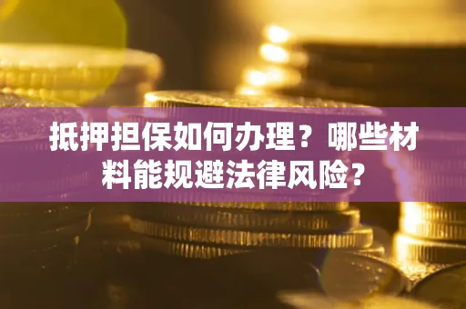 济南抵押担保如何办理？哪些材料能规避法律风险？