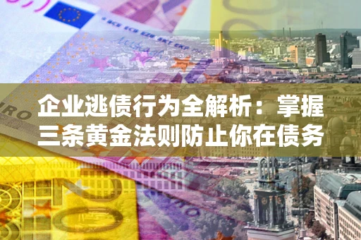 济南企业逃债行为全解析：掌握三条黄金法则防止你在债务乱局中“踩雷”