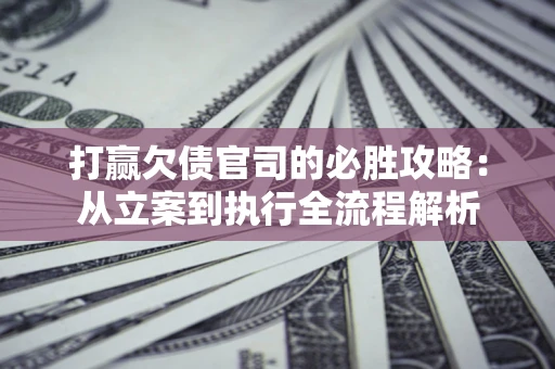济南打赢欠债官司的必胜攻略：从立案到执行全流程解析
