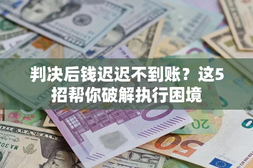 济南判决后钱迟迟不到账？这5招帮你破解执行困境