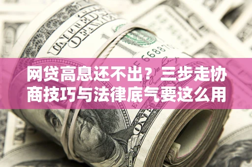 济南网贷高息还不出？三步走协商技巧与法律底气要这么用