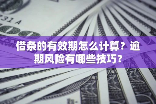 济南借条的有效期怎么计算？逾期风险有哪些技巧？