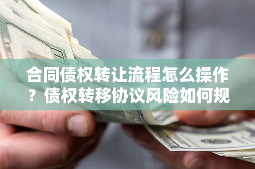 济南合同债权转让流程怎么操作？债权转移协议风险如何规避？