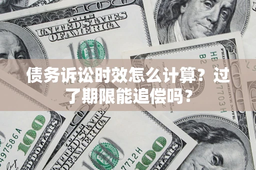 济南债务诉讼时效怎么计算？过了期限能追偿吗？