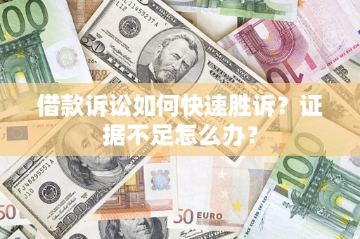 济南借款诉讼如何快速胜诉？证据不足怎么办？
