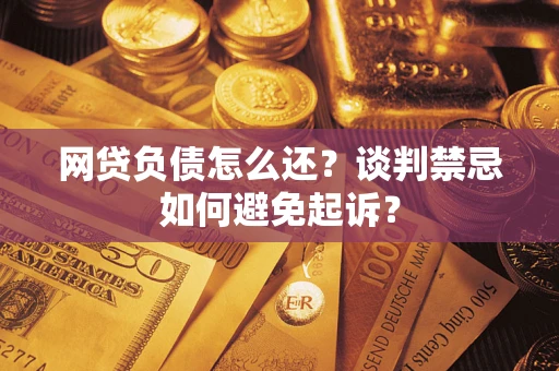济南网贷负债怎么还？谈判禁忌如何避免起诉？