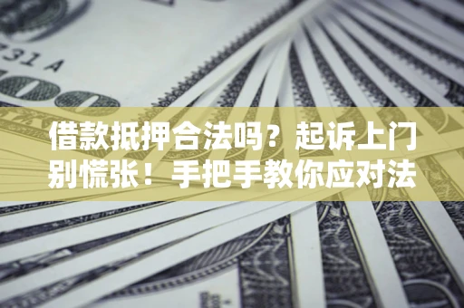 济南借款抵押合法吗？起诉上门别慌张！手把手教你应对法律程序