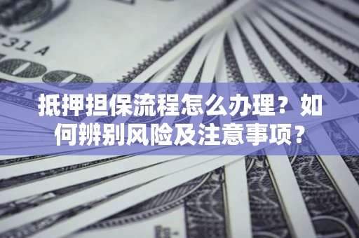 济南抵押担保流程怎么办理？如何辨别风险及注意事项？